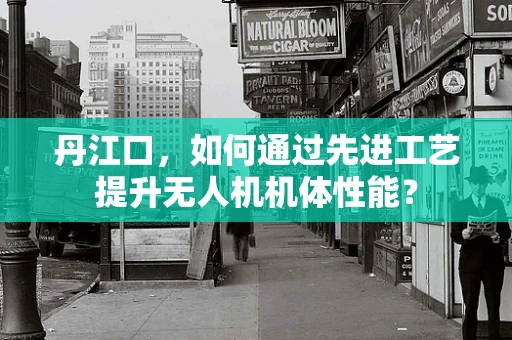 丹江口，如何通过先进工艺提升无人机机体性能？