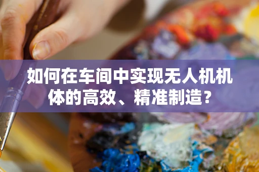 如何在车间中实现无人机机体的高效、精准制造？