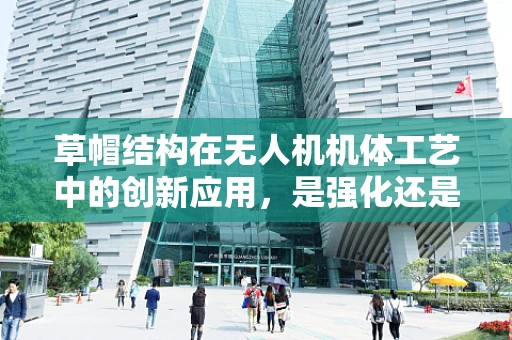 草帽结构在无人机机体工艺中的创新应用，是强化还是累赘？