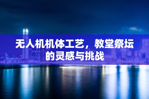 无人机机体工艺，教堂祭坛的灵感与挑战