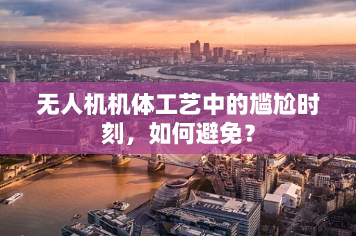 无人机机体工艺中的尴尬时刻，如何避免？