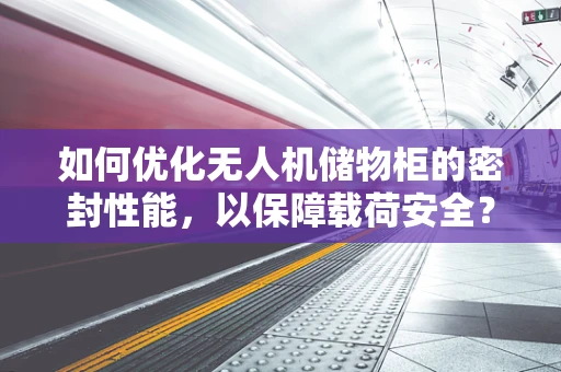 如何优化无人机储物柜的密封性能，以保障载荷安全？