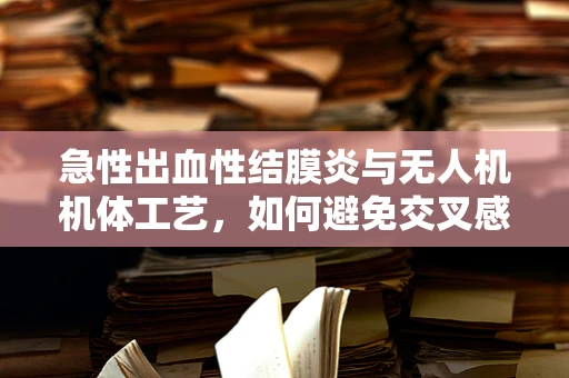 急性出血性结膜炎与无人机机体工艺，如何避免交叉感染风险？