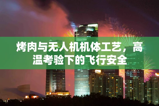 烤肉与无人机机体工艺，高温考验下的飞行安全