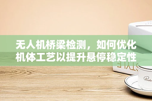 无人机桥梁检测，如何优化机体工艺以提升悬停稳定性？