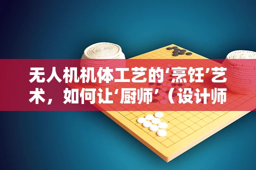 无人机机体工艺的‘烹饪’艺术，如何让‘厨师’（设计师）与‘食材’（材料）完美融合？