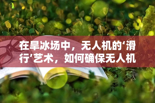 在旱冰场中，无人机的‘滑行’艺术，如何确保无人机机体在光滑表面上的稳定与安全？