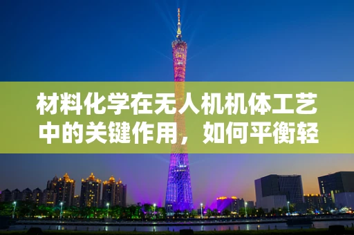 材料化学在无人机机体工艺中的关键作用，如何平衡轻量与耐用性？