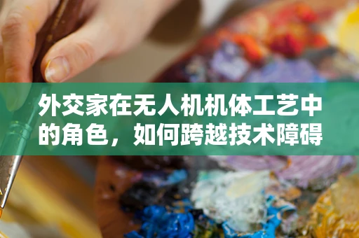 外交家在无人机机体工艺中的角色，如何跨越技术障碍实现国际合作？