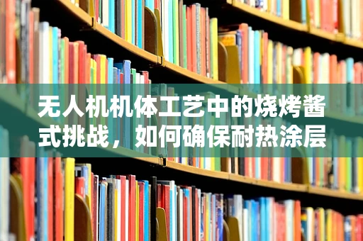 无人机机体工艺中的烧烤酱式挑战，如何确保耐热涂层在极端环境下的稳定性？