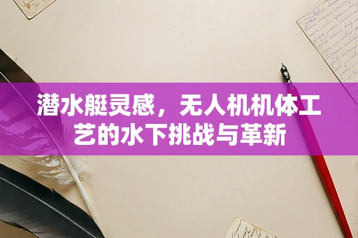 潜水艇灵感，无人机机体工艺的水下挑战与革新