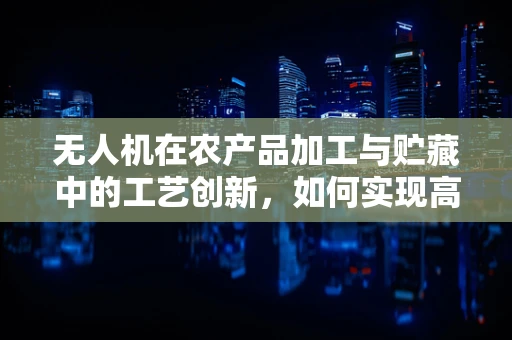 无人机在农产品加工与贮藏中的工艺创新，如何实现高效精准作业？