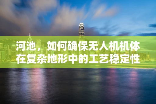 河池，如何确保无人机机体在复杂地形中的工艺稳定性？