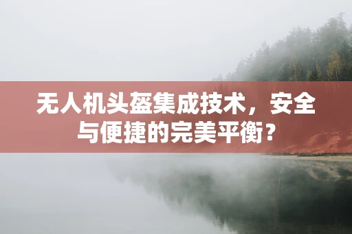 无人机头盔集成技术，安全与便捷的完美平衡？