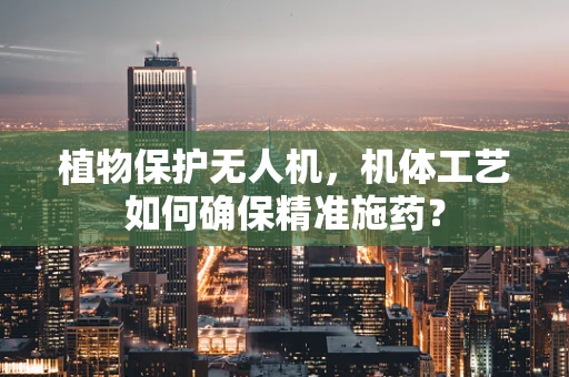 植物保护无人机，机体工艺如何确保精准施药？