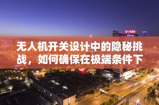 无人机开关设计中的隐秘挑战，如何确保在极端条件下的可靠性与耐用性？
