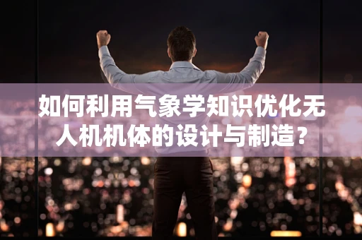 如何利用气象学知识优化无人机机体的设计与制造？