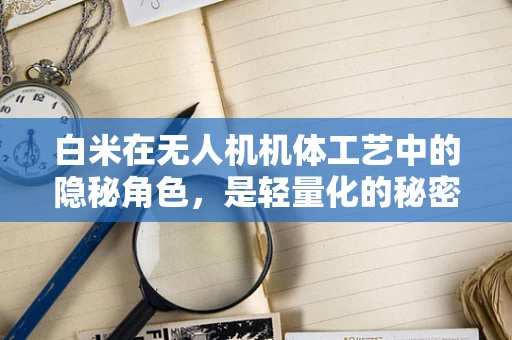 白米在无人机机体工艺中的隐秘角色，是轻量化的秘密武器吗？