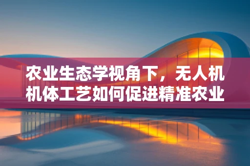 农业生态学视角下，无人机机体工艺如何促进精准农业的绿色发展？