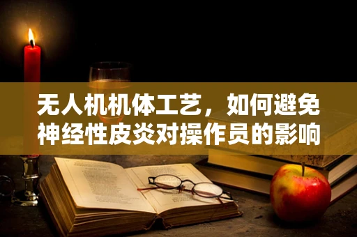 无人机机体工艺，如何避免神经性皮炎对操作员的影响？