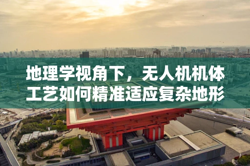地理学视角下，无人机机体工艺如何精准适应复杂地形？
