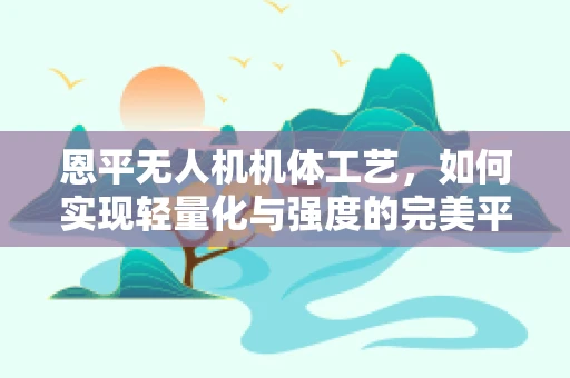 恩平无人机机体工艺，如何实现轻量化与强度的完美平衡？