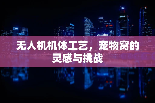 无人机机体工艺，宠物窝的灵感与挑战