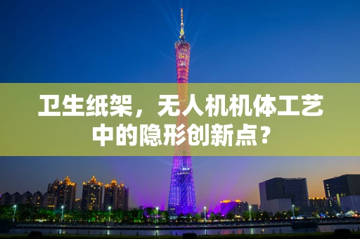 卫生纸架，无人机机体工艺中的隐形创新点？