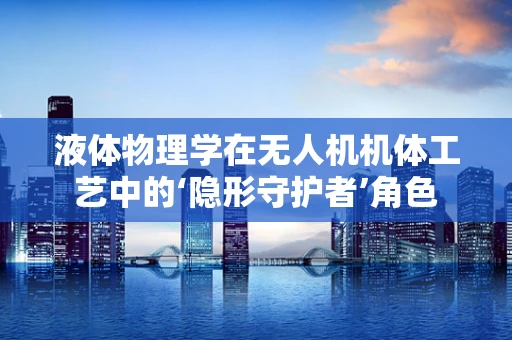 液体物理学在无人机机体工艺中的‘隐形守护者’角色