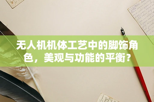 无人机机体工艺中的脚饰角色，美观与功能的平衡？