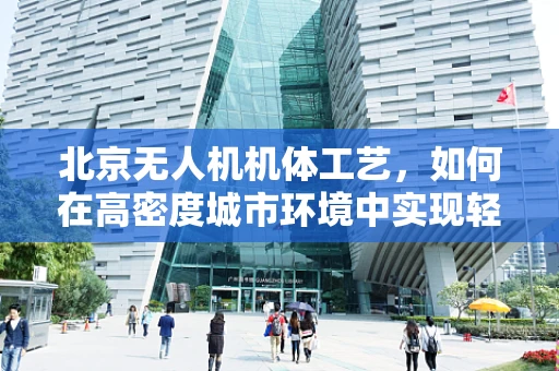 北京无人机机体工艺，如何在高密度城市环境中实现轻盈与坚固的完美平衡？