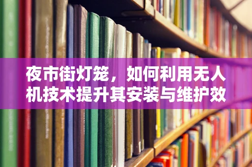 夜市街灯笼，如何利用无人机技术提升其安装与维护效率？
