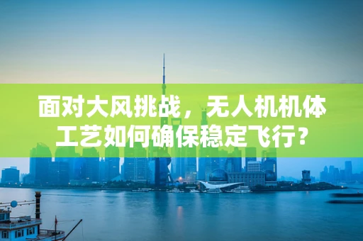 面对大风挑战，无人机机体工艺如何确保稳定飞行？