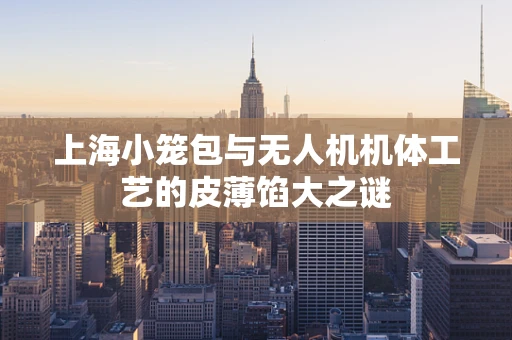 上海小笼包与无人机机体工艺的皮薄馅大之谜