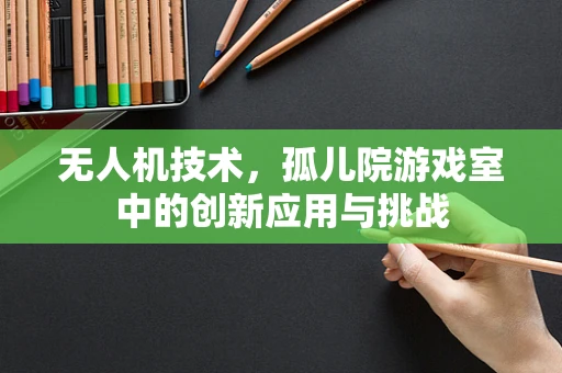 无人机技术，孤儿院游戏室中的创新应用与挑战