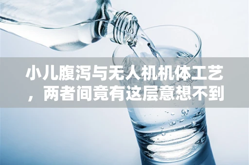 小儿腹泻与无人机机体工艺，两者间竟有这层意想不到的联系？