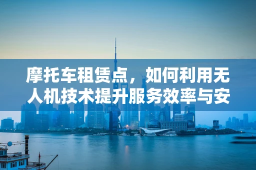 摩托车租赁点，如何利用无人机技术提升服务效率与安全？