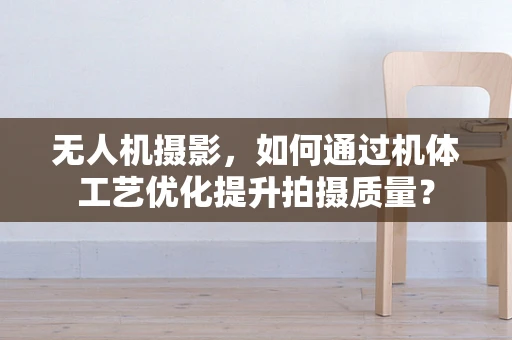 无人机摄影，如何通过机体工艺优化提升拍摄质量？