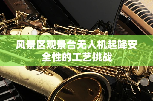 风景区观景台无人机起降安全性的工艺挑战
