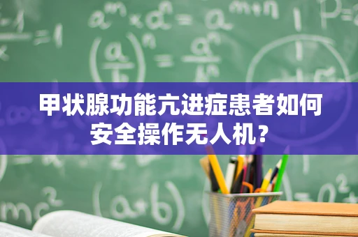 甲状腺功能亢进症患者如何安全操作无人机？