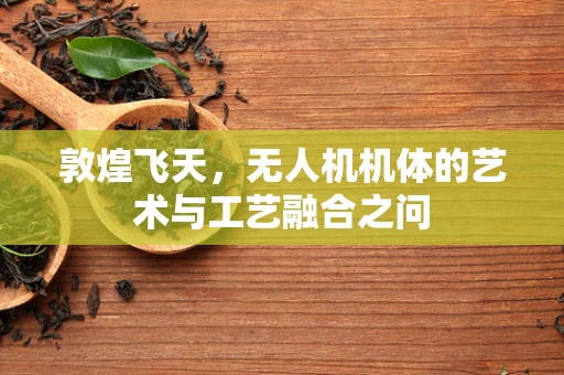 敦煌飞天，无人机机体的艺术与工艺融合之问