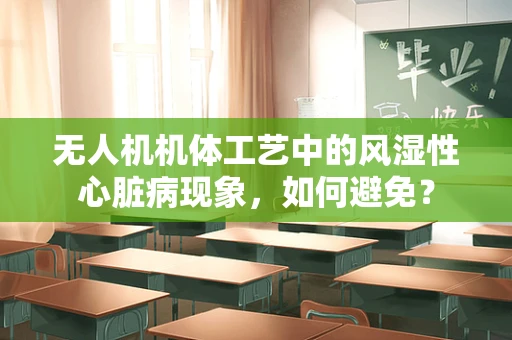 无人机机体工艺中的风湿性心脏病现象，如何避免？