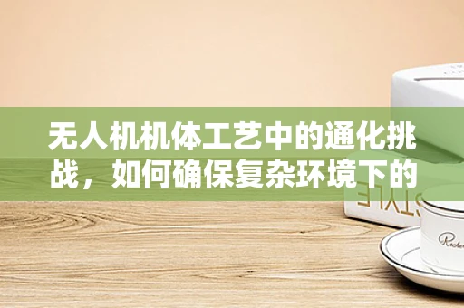 无人机机体工艺中的通化挑战，如何确保复杂环境下的稳定飞行？