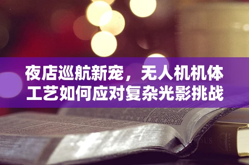 夜店巡航新宠，无人机机体工艺如何应对复杂光影挑战？