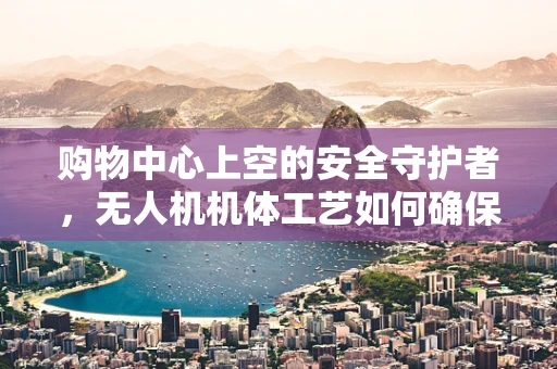 购物中心上空的安全守护者，无人机机体工艺如何确保飞行安全？