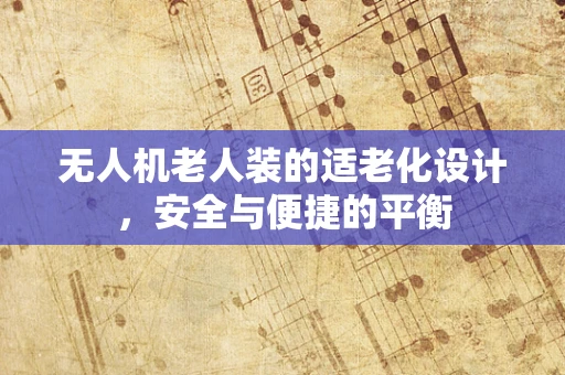 无人机老人装的适老化设计，安全与便捷的平衡