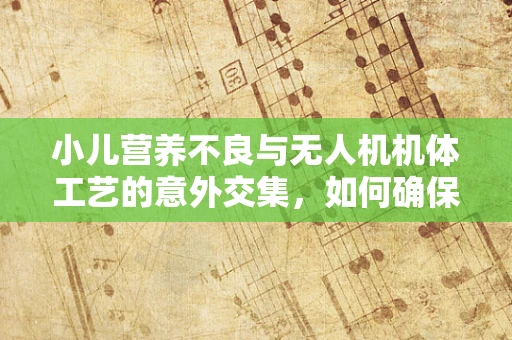 小儿营养不良与无人机机体工艺的意外交集，如何确保无人机在‘营养不足’环境下依然稳健飞行？