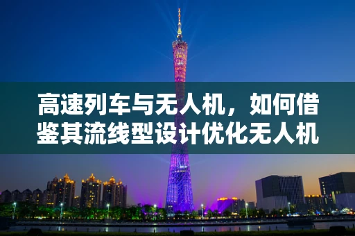 高速列车与无人机，如何借鉴其流线型设计优化无人机机体工艺？