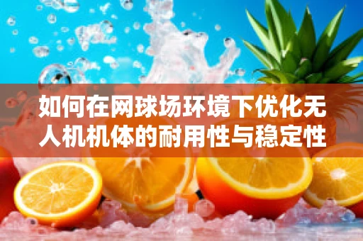 如何在网球场环境下优化无人机机体的耐用性与稳定性？