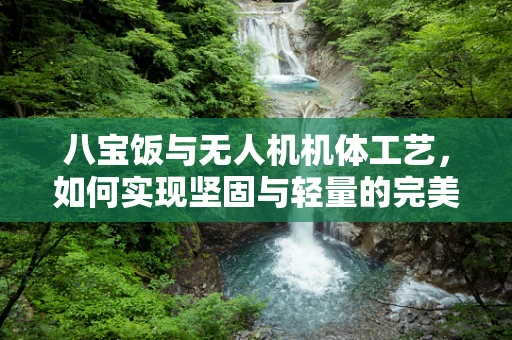八宝饭与无人机机体工艺，如何实现坚固与轻量的完美平衡？